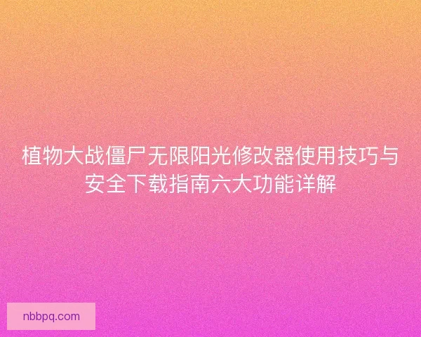 植物大战僵尸无限阳光修改器使用技巧与安全下载指南六大功能详解
