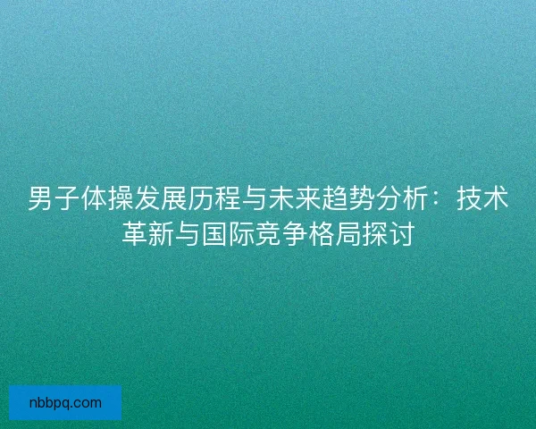 男子体操发展历程与未来趋势分析：技术革新与国际竞争格局探讨