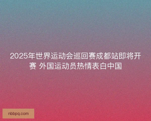 2025年世界运动会巡回赛成都站即将开赛 外国运动员热情表白中国