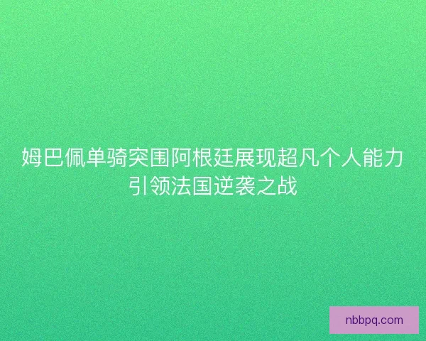 姆巴佩单骑突围阿根廷展现超凡个人能力引领法国逆袭之战